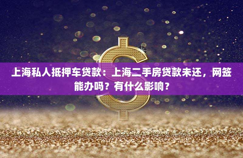 上海私人抵押车贷款:上海二手房贷款未还,网签能办吗?有什么影响?